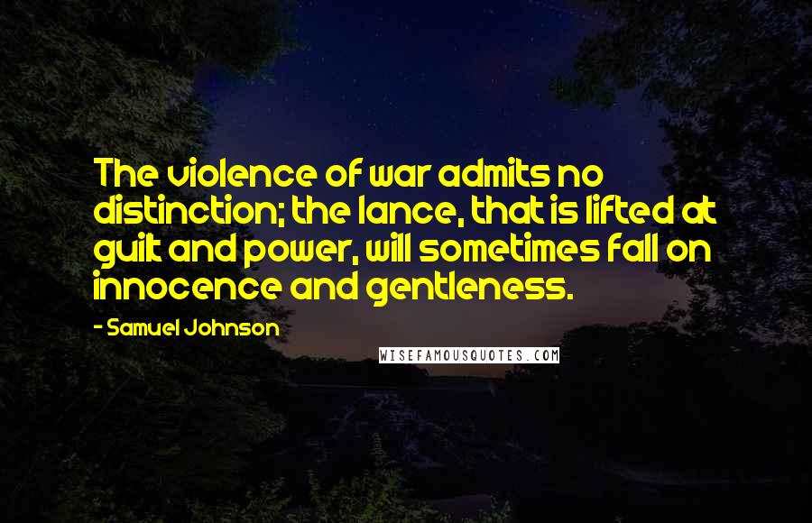 Samuel Johnson Quotes: The violence of war admits no distinction; the lance, that is lifted at guilt and power, will sometimes fall on innocence and gentleness.