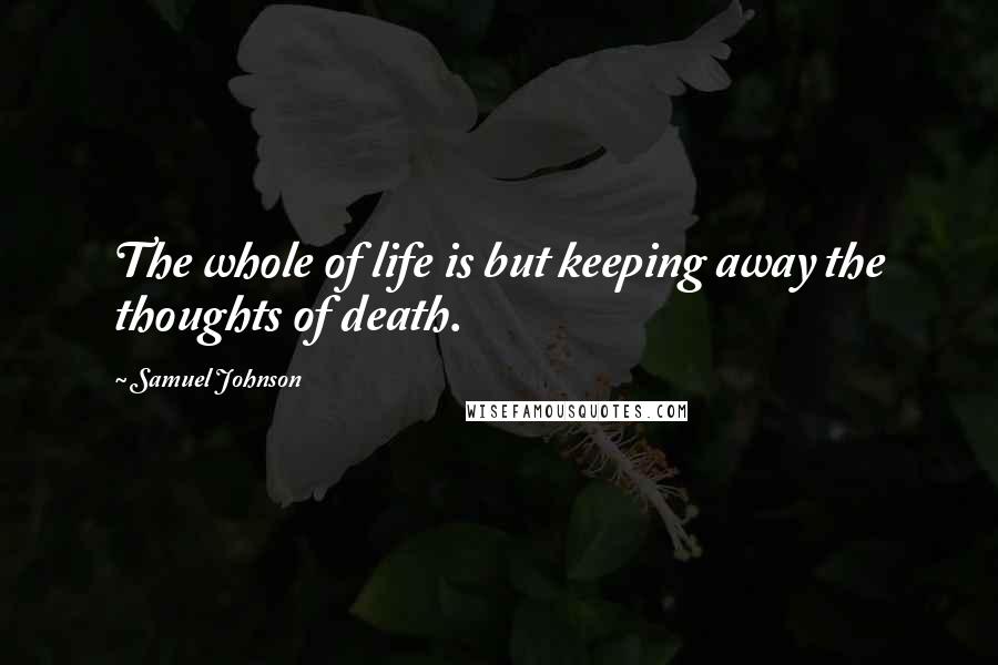 Samuel Johnson Quotes: The whole of life is but keeping away the thoughts of death.