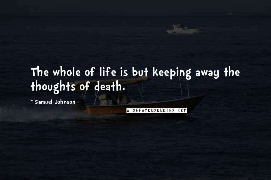 Samuel Johnson Quotes: The whole of life is but keeping away the thoughts of death.