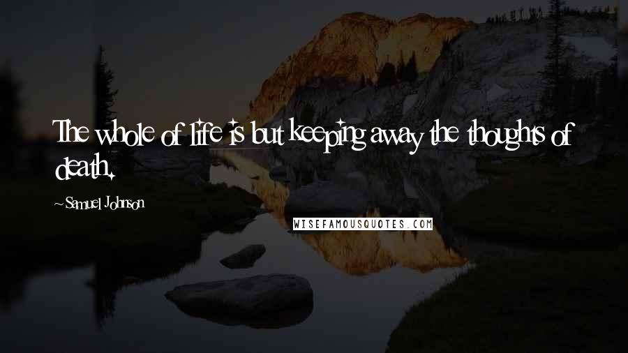 Samuel Johnson Quotes: The whole of life is but keeping away the thoughts of death.