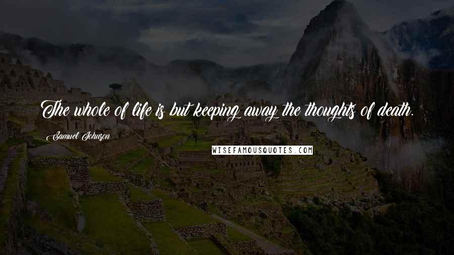Samuel Johnson Quotes: The whole of life is but keeping away the thoughts of death.