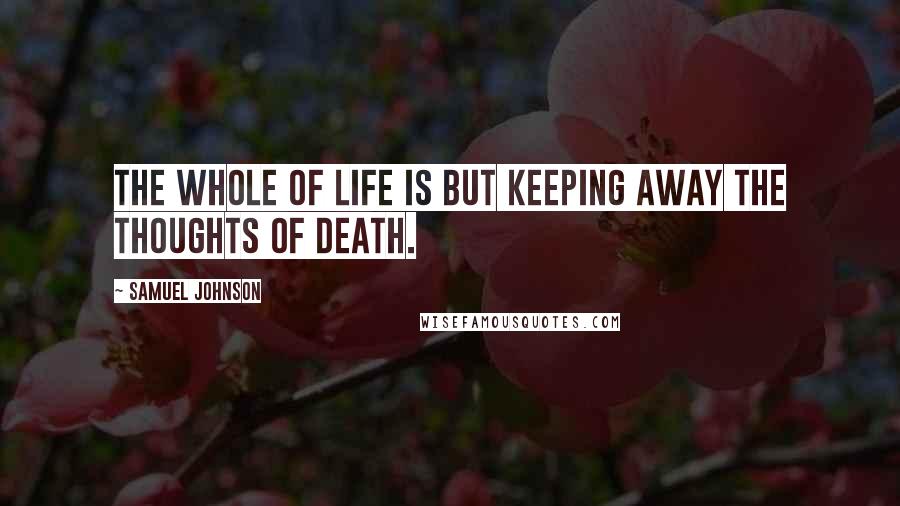 Samuel Johnson Quotes: The whole of life is but keeping away the thoughts of death.