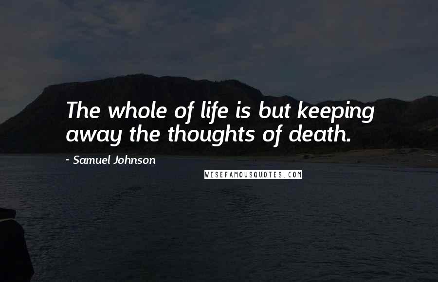 Samuel Johnson Quotes: The whole of life is but keeping away the thoughts of death.