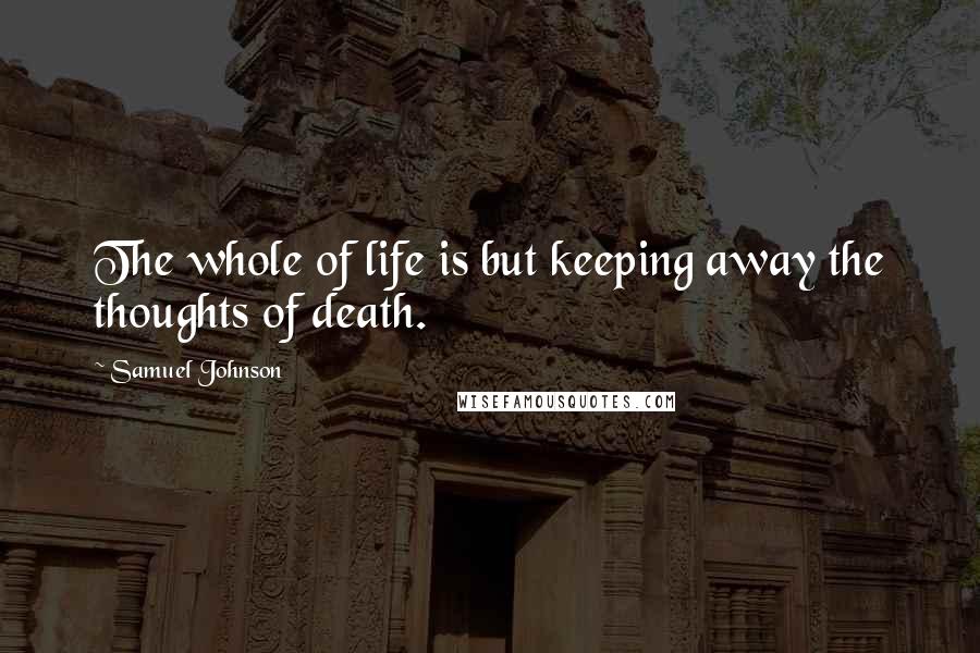 Samuel Johnson Quotes: The whole of life is but keeping away the thoughts of death.