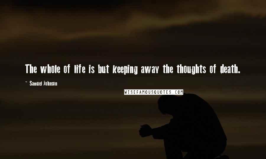 Samuel Johnson Quotes: The whole of life is but keeping away the thoughts of death.