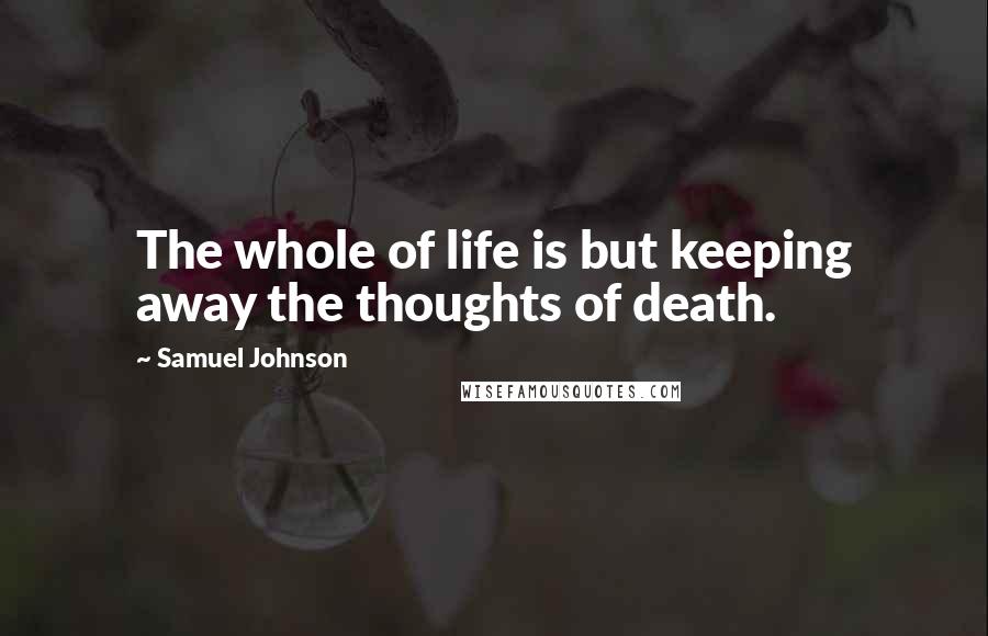 Samuel Johnson Quotes: The whole of life is but keeping away the thoughts of death.