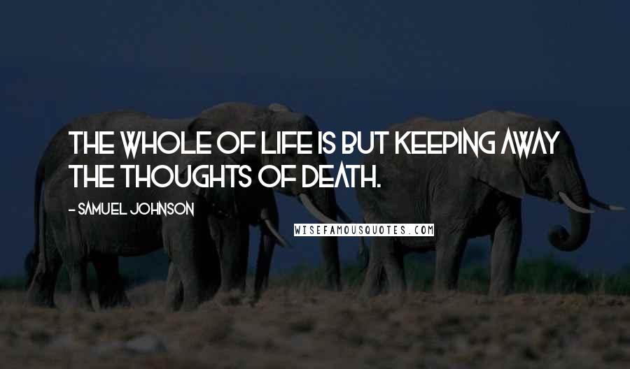 Samuel Johnson Quotes: The whole of life is but keeping away the thoughts of death.