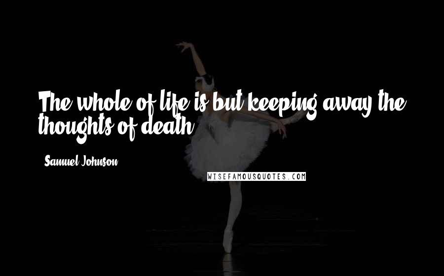 Samuel Johnson Quotes: The whole of life is but keeping away the thoughts of death.
