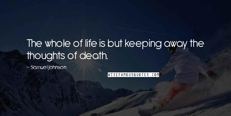 Samuel Johnson Quotes: The whole of life is but keeping away the thoughts of death.
