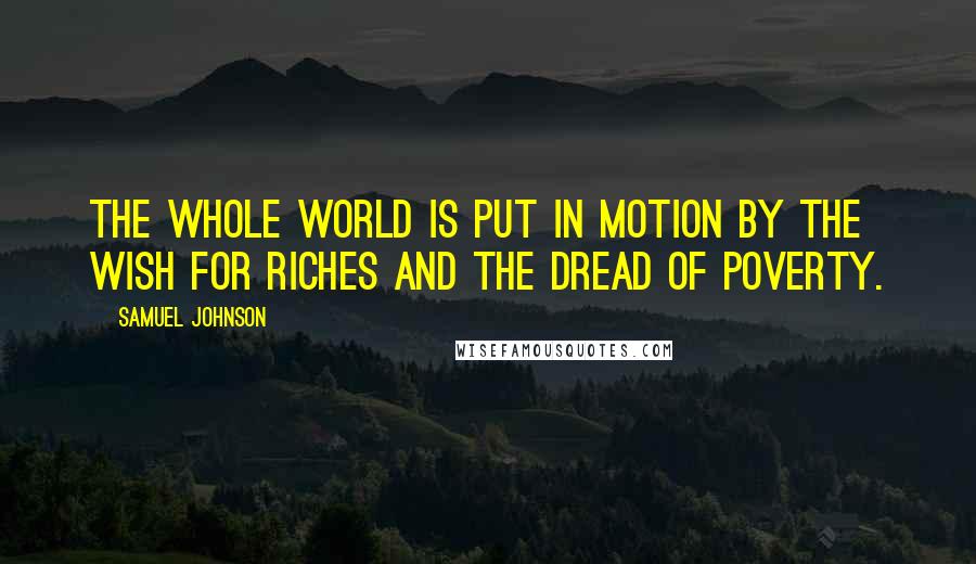 Samuel Johnson Quotes: The whole world is put in motion by the wish for riches and the dread of poverty.