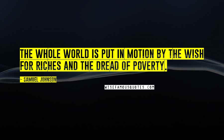 Samuel Johnson Quotes: The whole world is put in motion by the wish for riches and the dread of poverty.