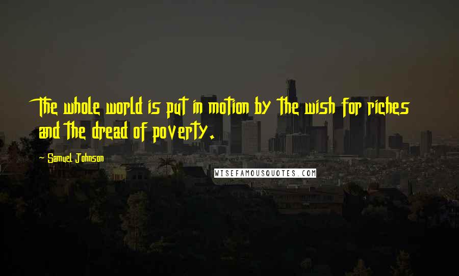 Samuel Johnson Quotes: The whole world is put in motion by the wish for riches and the dread of poverty.