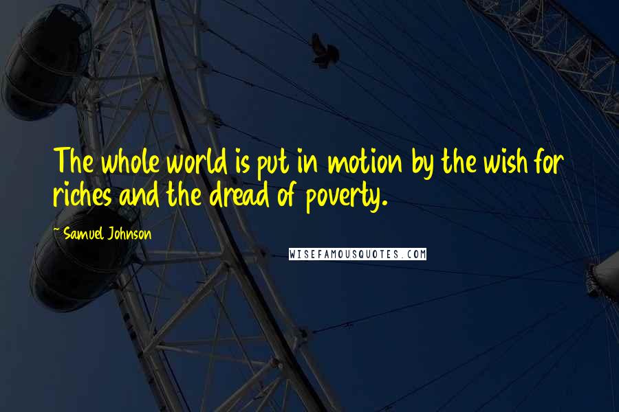 Samuel Johnson Quotes: The whole world is put in motion by the wish for riches and the dread of poverty.