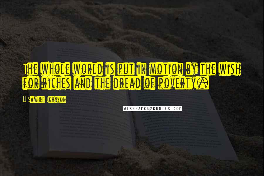 Samuel Johnson Quotes: The whole world is put in motion by the wish for riches and the dread of poverty.