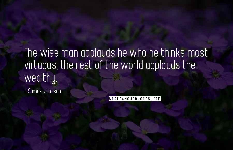 Samuel Johnson Quotes: The wise man applauds he who he thinks most virtuous; the rest of the world applauds the wealthy.