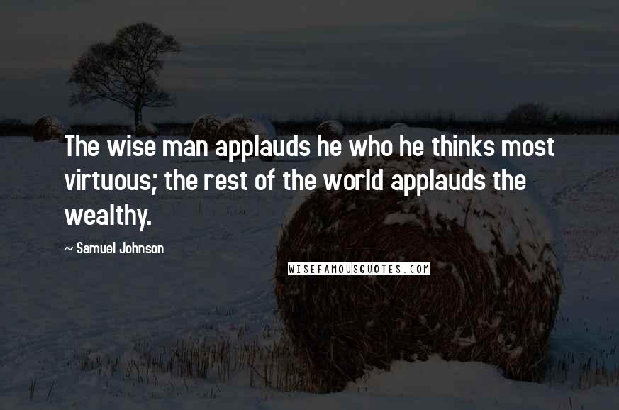 Samuel Johnson Quotes: The wise man applauds he who he thinks most virtuous; the rest of the world applauds the wealthy.