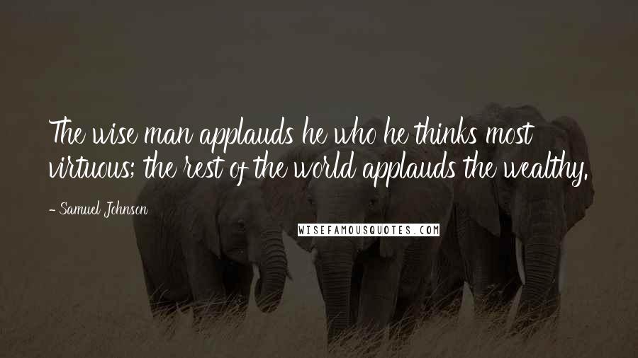 Samuel Johnson Quotes: The wise man applauds he who he thinks most virtuous; the rest of the world applauds the wealthy.