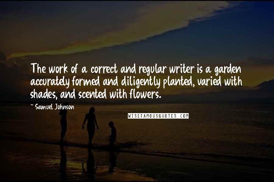 Samuel Johnson Quotes: The work of a correct and regular writer is a garden accurately formed and diligently planted, varied with shades, and scented with flowers.