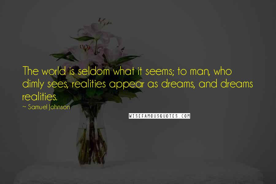 Samuel Johnson Quotes: The world is seldom what it seems; to man, who dimly sees, realities appear as dreams, and dreams realities.