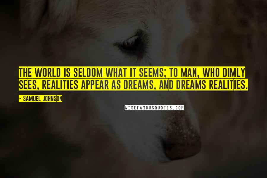 Samuel Johnson Quotes: The world is seldom what it seems; to man, who dimly sees, realities appear as dreams, and dreams realities.