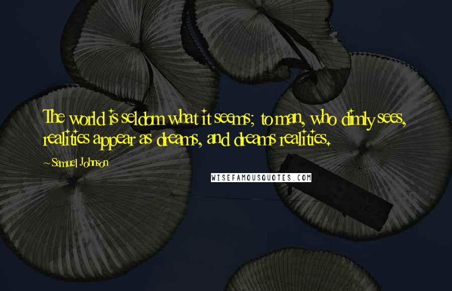 Samuel Johnson Quotes: The world is seldom what it seems; to man, who dimly sees, realities appear as dreams, and dreams realities.