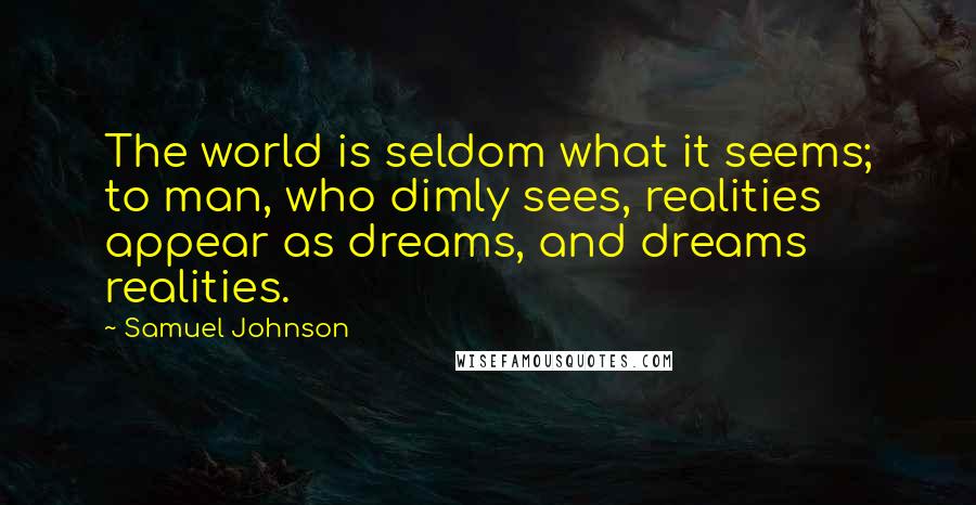 Samuel Johnson Quotes: The world is seldom what it seems; to man, who dimly sees, realities appear as dreams, and dreams realities.