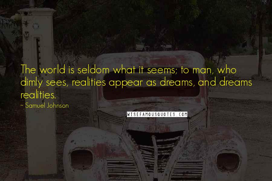 Samuel Johnson Quotes: The world is seldom what it seems; to man, who dimly sees, realities appear as dreams, and dreams realities.