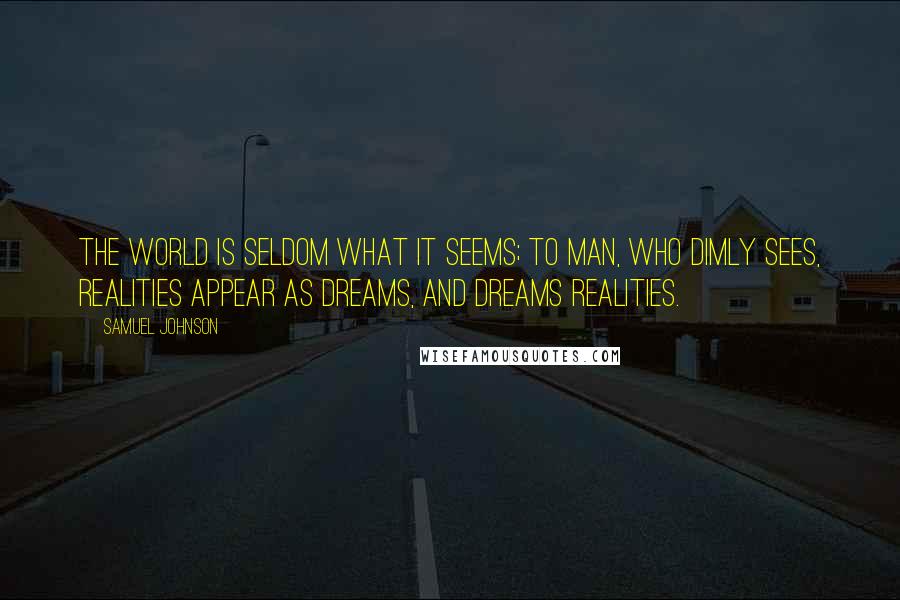 Samuel Johnson Quotes: The world is seldom what it seems; to man, who dimly sees, realities appear as dreams, and dreams realities.