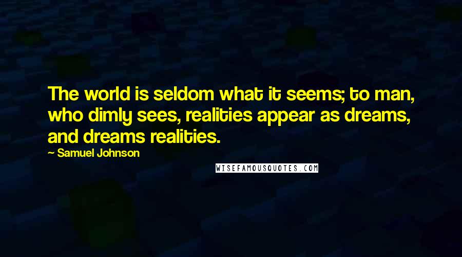 Samuel Johnson Quotes: The world is seldom what it seems; to man, who dimly sees, realities appear as dreams, and dreams realities.