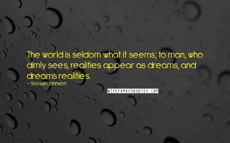 Samuel Johnson Quotes: The world is seldom what it seems; to man, who dimly sees, realities appear as dreams, and dreams realities.