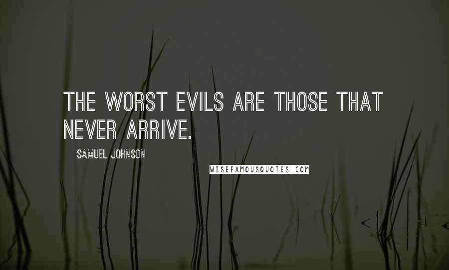 Samuel Johnson Quotes: The worst evils are those that never arrive.