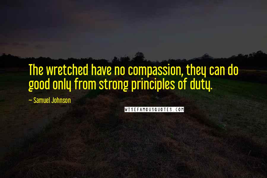 Samuel Johnson Quotes: The wretched have no compassion, they can do good only from strong principles of duty.