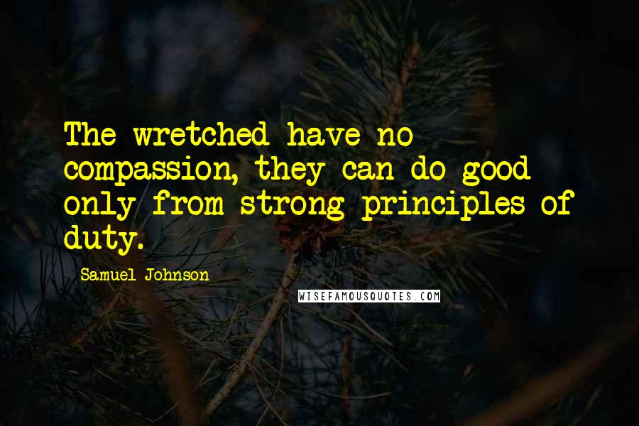 Samuel Johnson Quotes: The wretched have no compassion, they can do good only from strong principles of duty.