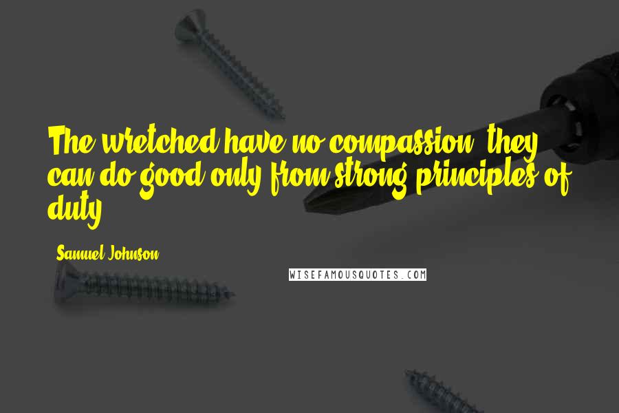 Samuel Johnson Quotes: The wretched have no compassion, they can do good only from strong principles of duty.