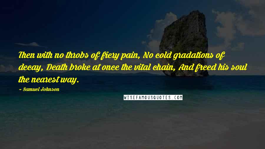 Samuel Johnson Quotes: Then with no throbs of fiery pain, No cold gradations of decay, Death broke at once the vital chain, And freed his soul the nearest way.