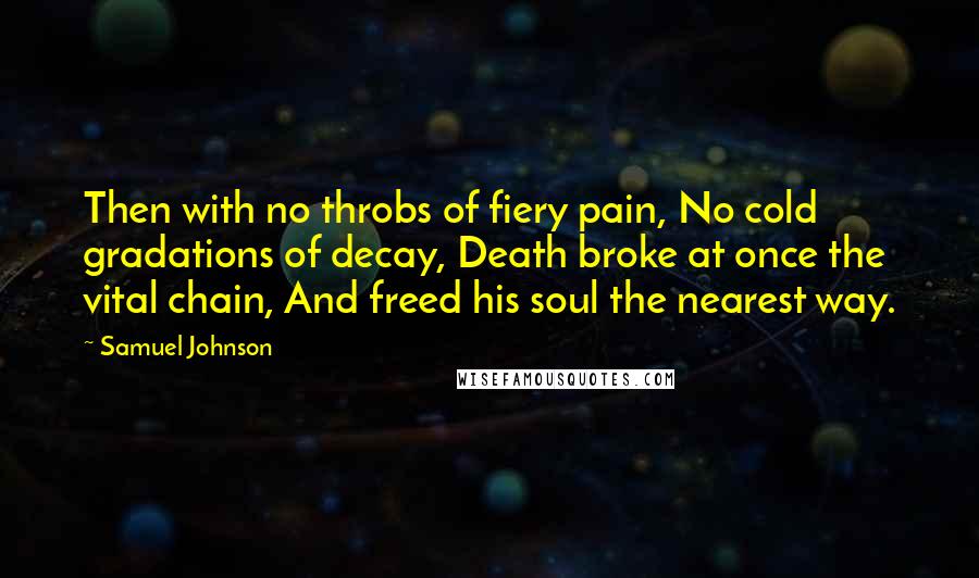 Samuel Johnson Quotes: Then with no throbs of fiery pain, No cold gradations of decay, Death broke at once the vital chain, And freed his soul the nearest way.