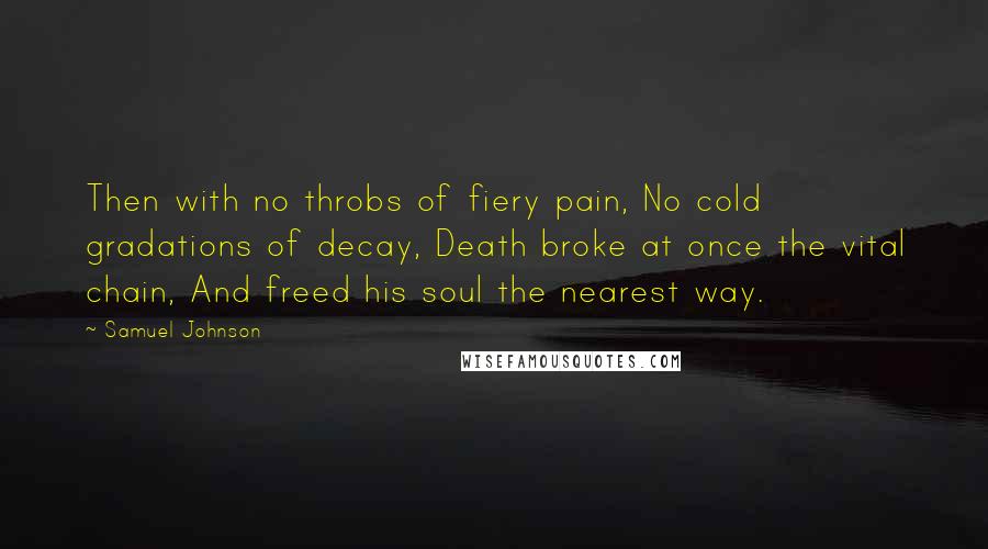 Samuel Johnson Quotes: Then with no throbs of fiery pain, No cold gradations of decay, Death broke at once the vital chain, And freed his soul the nearest way.