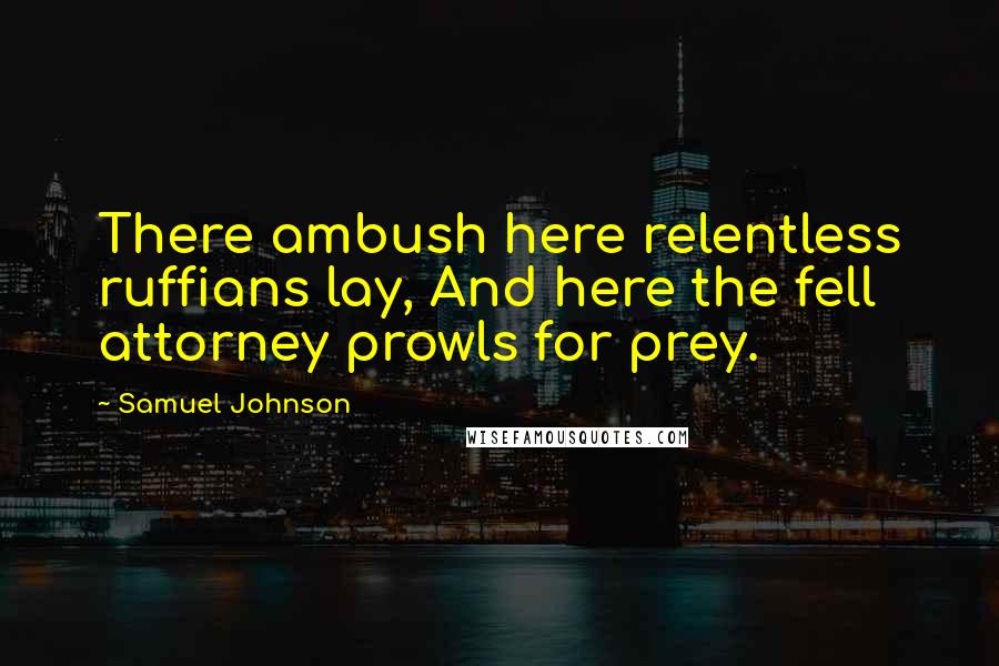 Samuel Johnson Quotes: There ambush here relentless ruffians lay, And here the fell attorney prowls for prey.