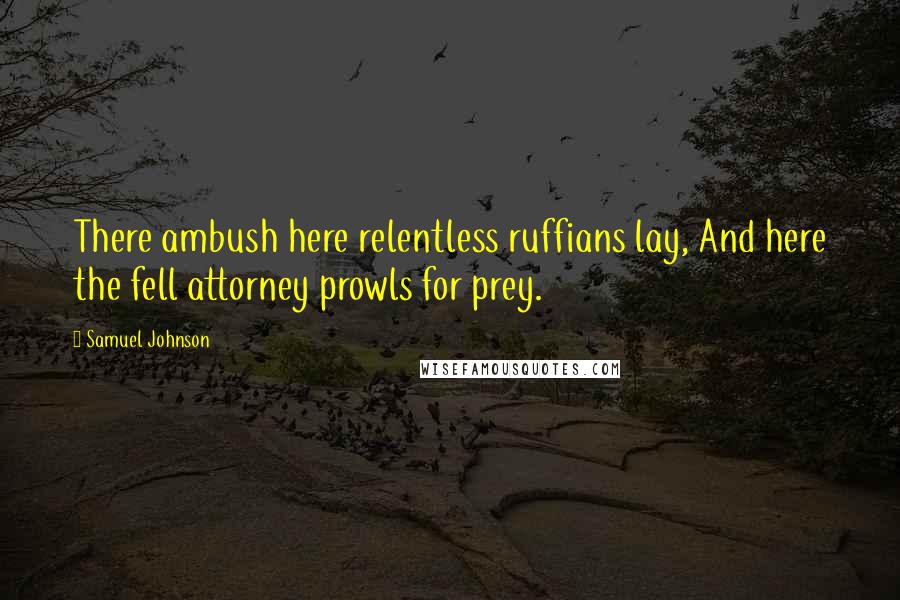 Samuel Johnson Quotes: There ambush here relentless ruffians lay, And here the fell attorney prowls for prey.