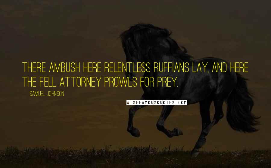Samuel Johnson Quotes: There ambush here relentless ruffians lay, And here the fell attorney prowls for prey.