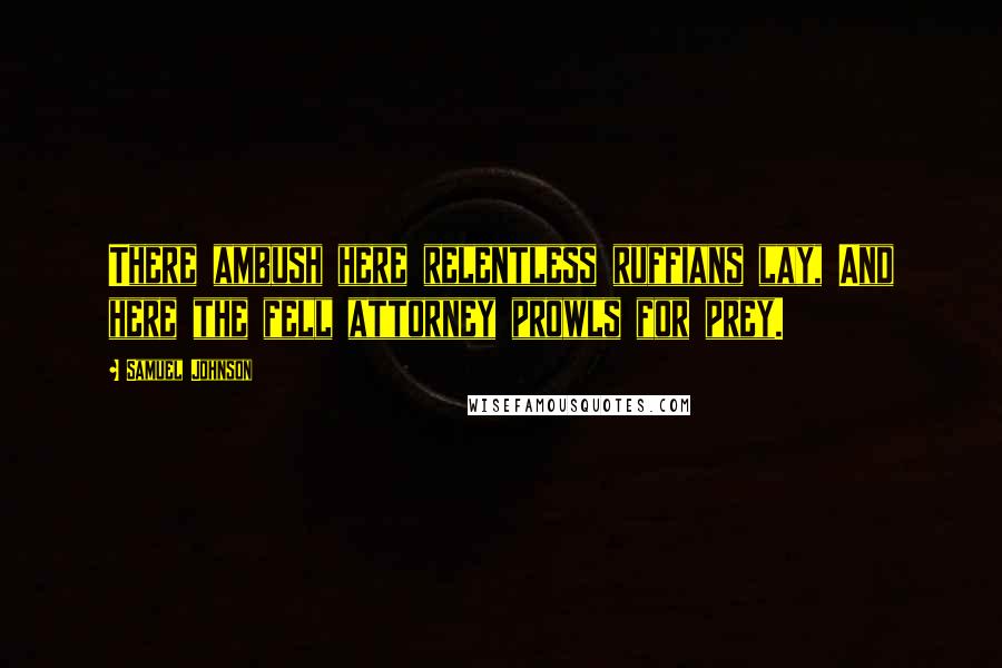 Samuel Johnson Quotes: There ambush here relentless ruffians lay, And here the fell attorney prowls for prey.