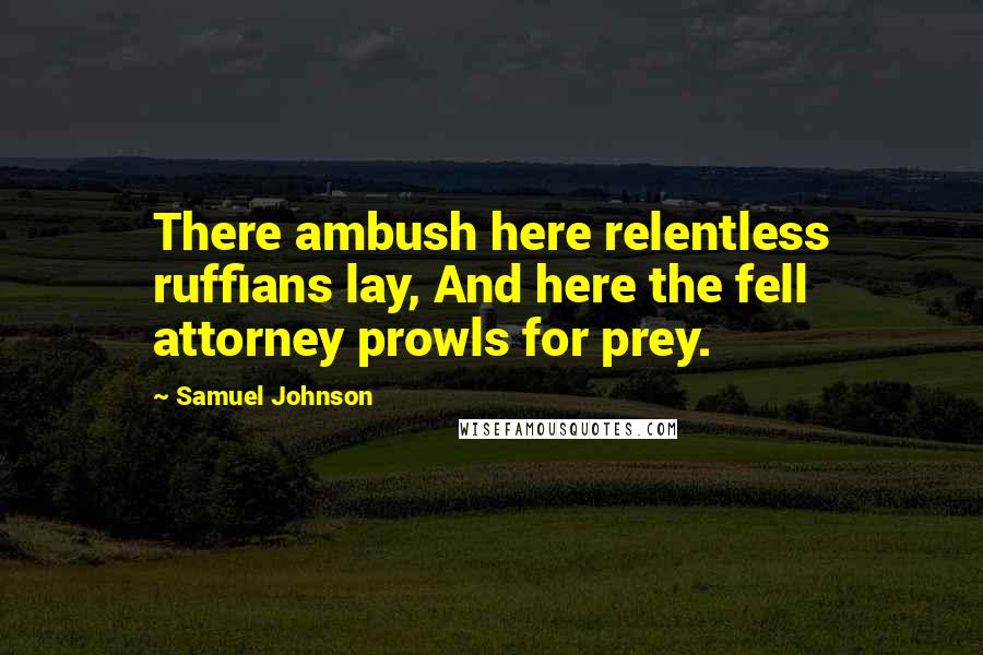 Samuel Johnson Quotes: There ambush here relentless ruffians lay, And here the fell attorney prowls for prey.