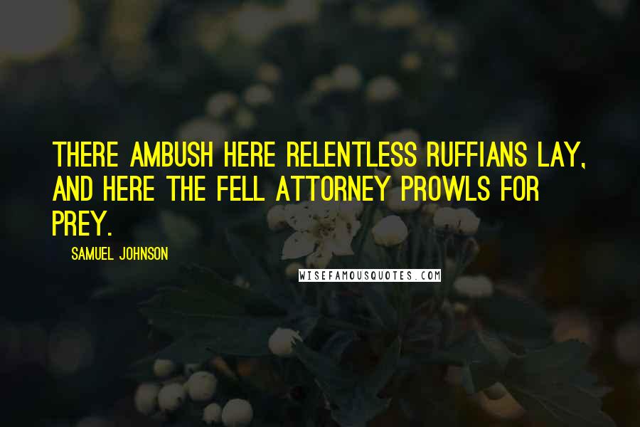 Samuel Johnson Quotes: There ambush here relentless ruffians lay, And here the fell attorney prowls for prey.