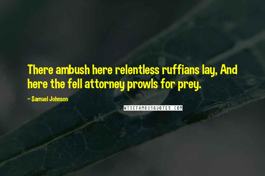 Samuel Johnson Quotes: There ambush here relentless ruffians lay, And here the fell attorney prowls for prey.