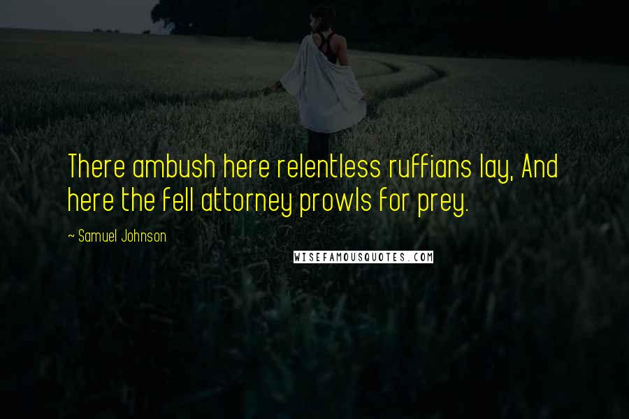 Samuel Johnson Quotes: There ambush here relentless ruffians lay, And here the fell attorney prowls for prey.