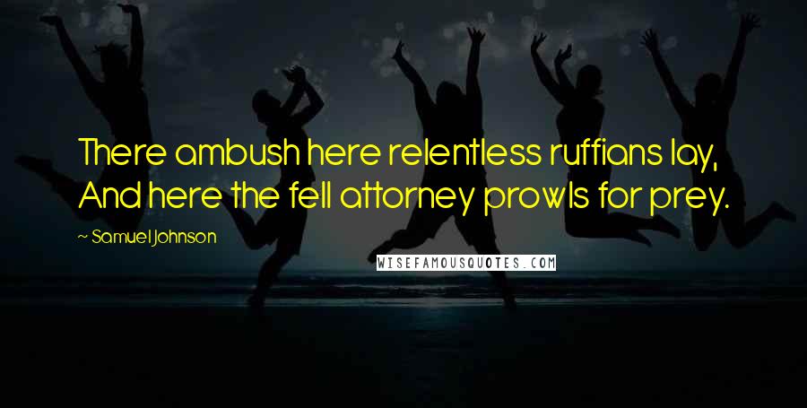 Samuel Johnson Quotes: There ambush here relentless ruffians lay, And here the fell attorney prowls for prey.