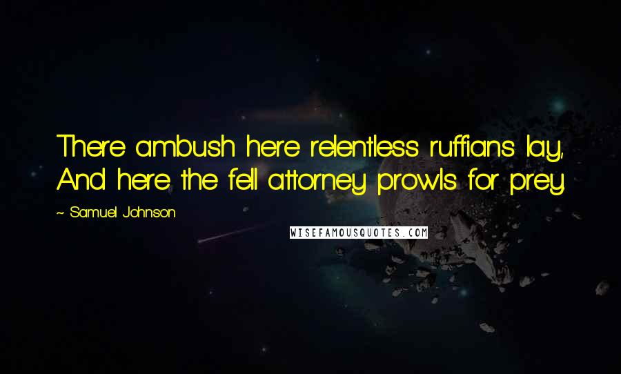 Samuel Johnson Quotes: There ambush here relentless ruffians lay, And here the fell attorney prowls for prey.