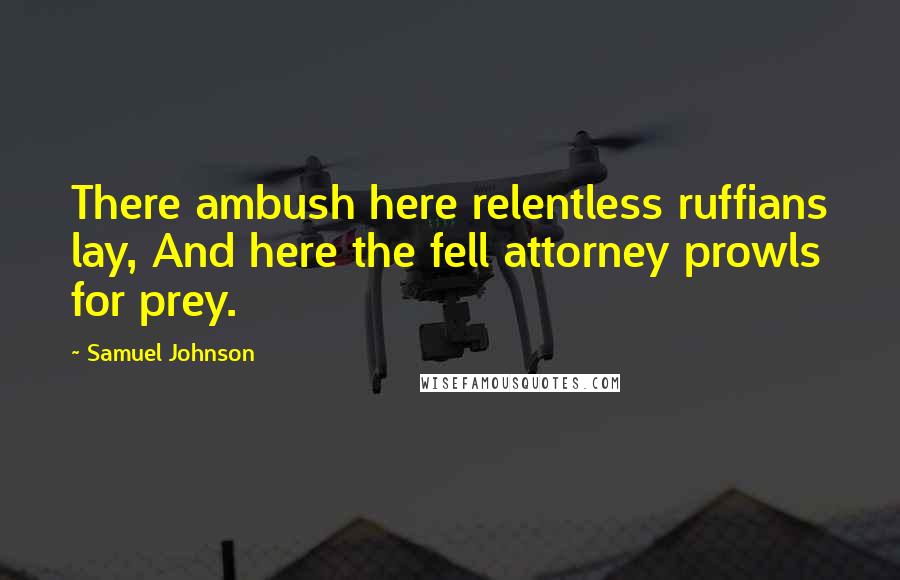 Samuel Johnson Quotes: There ambush here relentless ruffians lay, And here the fell attorney prowls for prey.