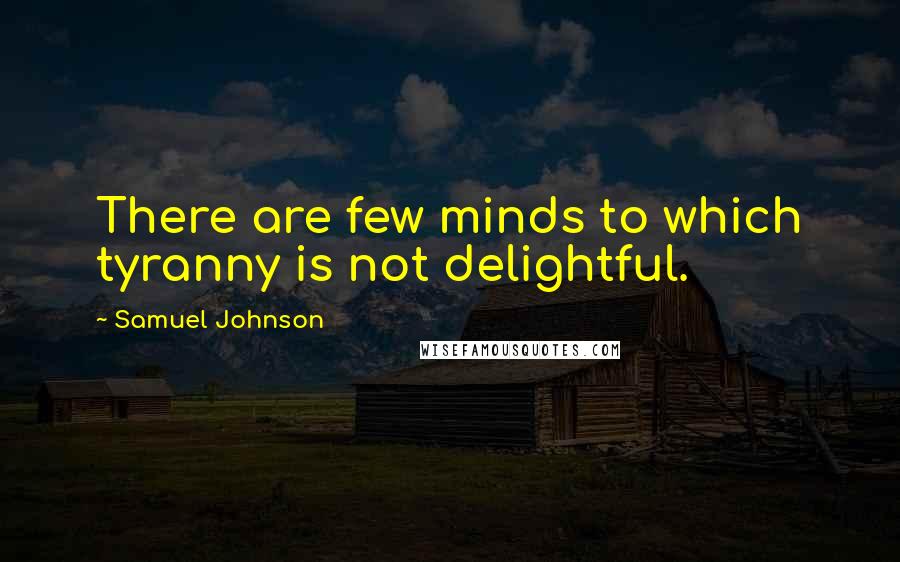 Samuel Johnson Quotes: There are few minds to which tyranny is not delightful.