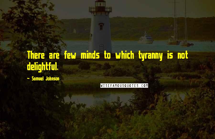 Samuel Johnson Quotes: There are few minds to which tyranny is not delightful.